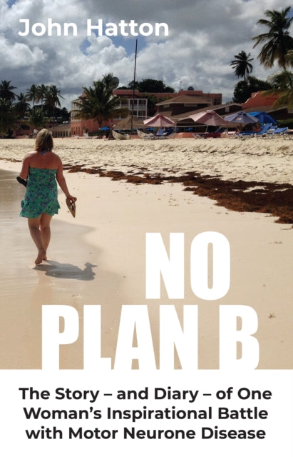 No Plan B : The Story - and Diary - of One Woman's Inspirational Battle with Motor Neurone Disease - John Hatton