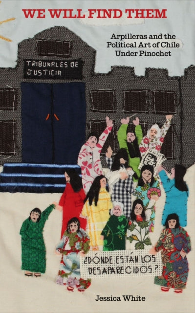 We Will Find Them : Arpilleras and the Political Art of Chile Under Pinochet - Jess White