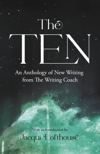 The Ten : An Anthology of New Writing from The Writing Coach - Jacqui Lofthouse