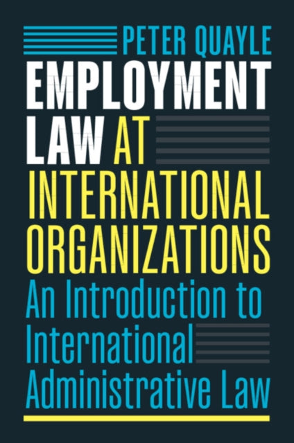 Employment Law at International Organizations : An Introduction to International Administrative Law - Peter Quayle