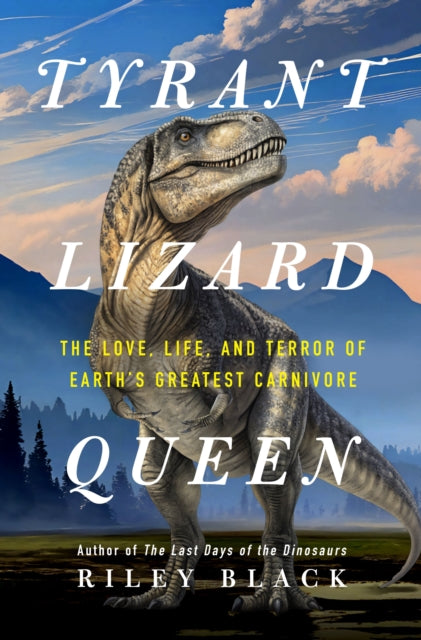 Tyrant Lizard Queen : The Love, Life, and Terror of Earth's Greatest Carnivore - Riley Black