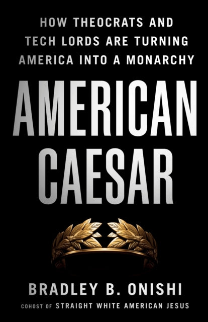 American Caesar : How Theocrats and Tech Lords Are Turning America Into a Monarchy - Bradley B. Onishi