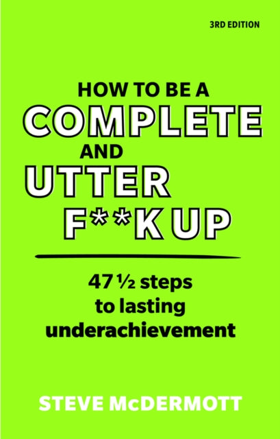How to be a Complete and Utter F**k Up : 47 1/2 steps to lasting underachievement - Steve McDermott