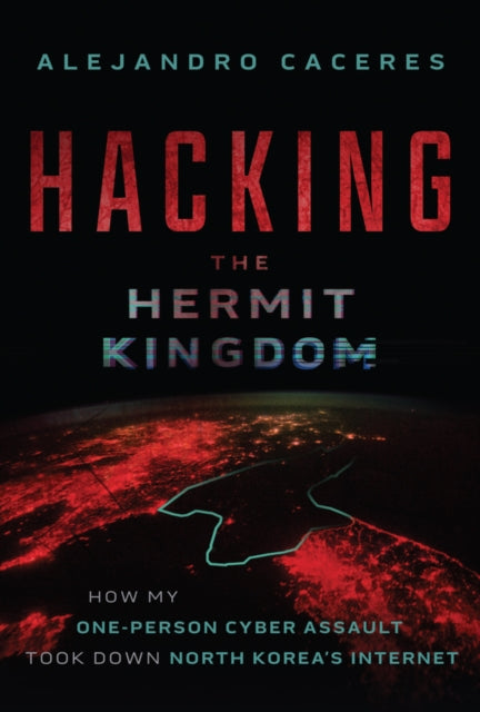 Hacking the Hermit Kingdom : Inside the Cyber Assault That Took Down North Korea's Internet - Alejandro Caceres