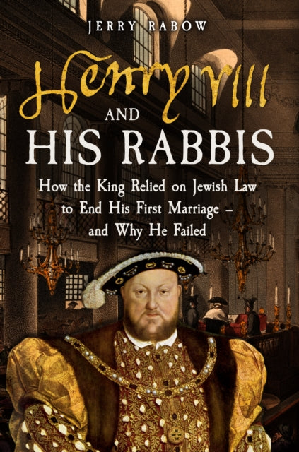 Henry VIII and his Rabbis : How the King Relied on Jewish Law to End His First Marriage -and Why He Failed