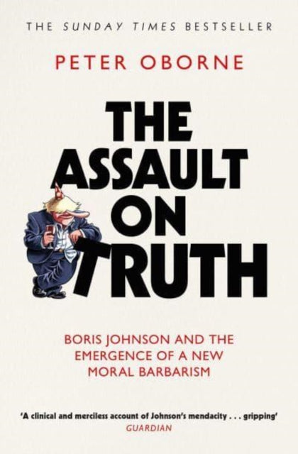 The Assault on Truth : Boris Johnson, Donald Trump and the Emergence of a New Moral Barbarism - Peter Oborne