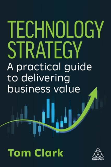 Technology Strategy : A Practical Guide to Delivering Business Value - Tom Clark