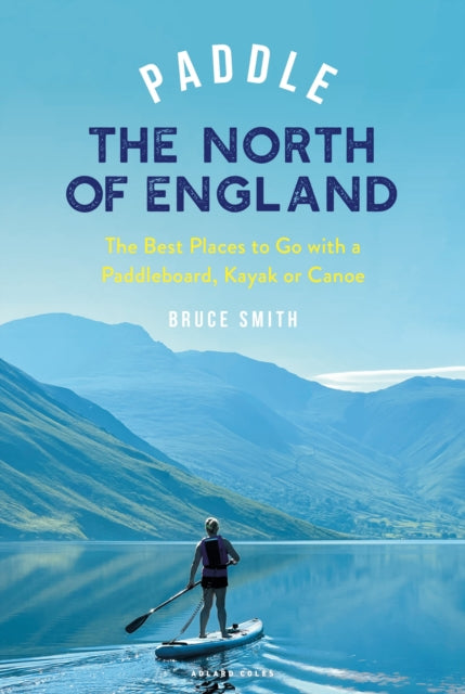 Paddle the North of England : The Best Places to Go with a Paddleboard, Kayak or Canoe - Bruce Smith