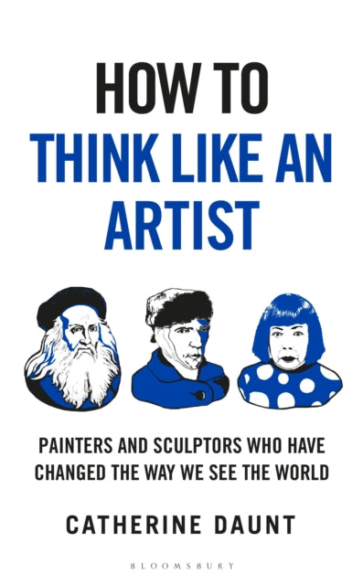 How To Think Like an Artist : Painters and Sculptors Who Have Changed The Way We See The World - Catherine Daunt