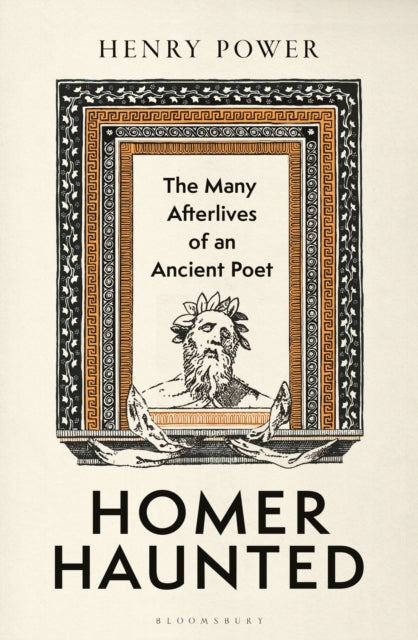 Homer-Haunted : The Many Afterlives of an Ancient Poet - Henry Power