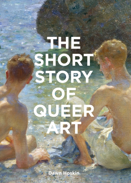 The Short Story of Queer Art : A Pocket Guide to Key Movements, Works, Themes & Breakthroughs