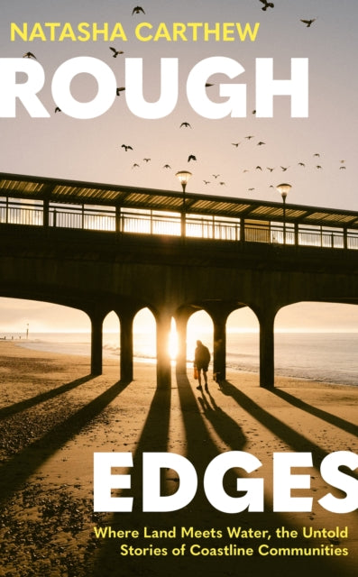 Rough Edges : Where Land Meets Water, the Untold Stories of Coastline Communities - Natasha Carthew