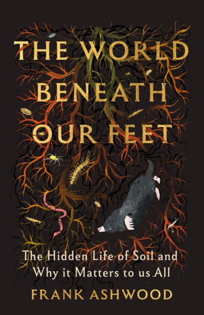 The World Beneath Our Feet : The Hidden Life of Soil and Why It Matters to Us All - Frank Ashwood