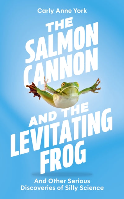 The Salmon Cannon and the Levitating Frog : And Other Serious Discoveries of Silly Science - Carly Anne York
