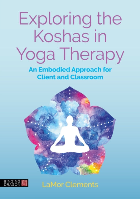 Exploring the Koshas in Yoga Therapy : An Embodied Approach for Client and Classroom - LaMor Clements