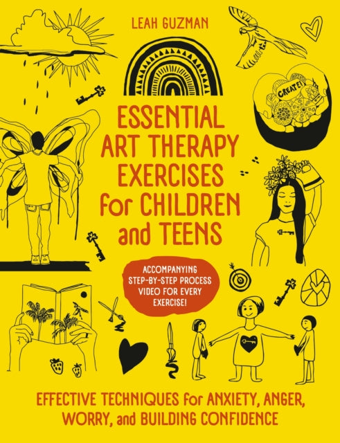 Essential Art Therapy Exercises for Children and Teens : Effective Techniques for Anxiety, Anger, Worry, and Building Confidence - Leah Guzman