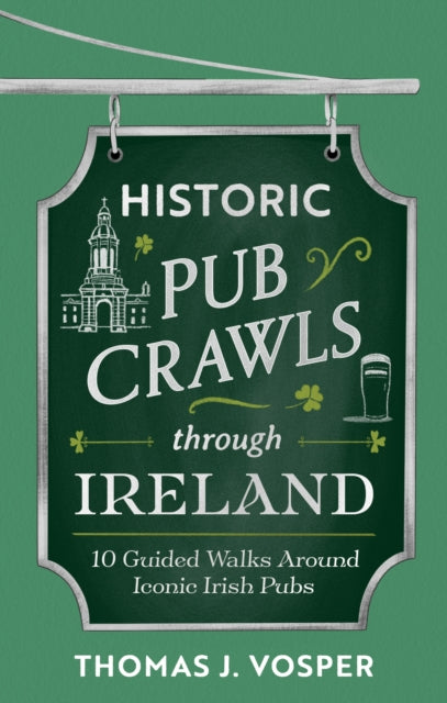Historic Pub Crawls Through Ireland : 10 Guided Walks Around Iconic Irish Pubs and Landmarks - Thomas J. Vosper