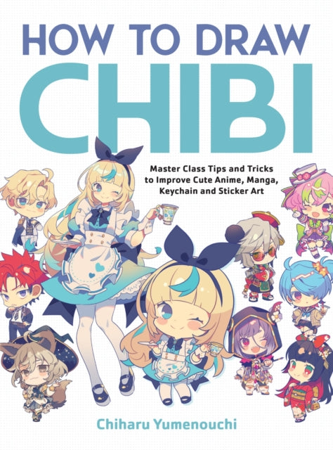 How to Draw Chibi : Master Class Tips and Tricks to Improve Cute Anime, Manga, Keychain, and Sticker Art - Yumenouchi Chiharu