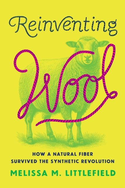 Reinventing Wool : How a Natural Fiber Survived the Synthetic Revolution - Melissa M. Littlefield