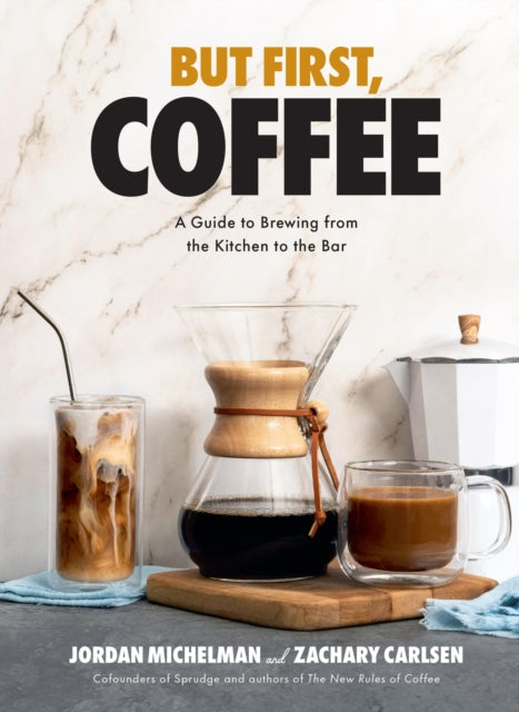 But First, Coffee : A Guide to Brewing from the Kitchen to the Bar - A Coffee Book - Jordan Michelman