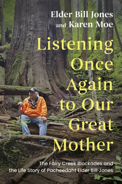 Listening Once Again to Our Great Mother : The Fairy Creek Blockades and the Life Story of Pacheedaht Elder Bill Jones - Karen Moe