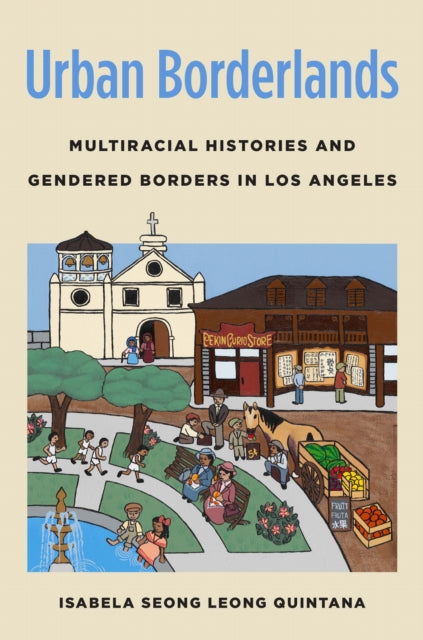 Urban Borderlands : Multiracial Histories and Gendered Borders in Los Angeles - Isabela Seong Leong Quintana
