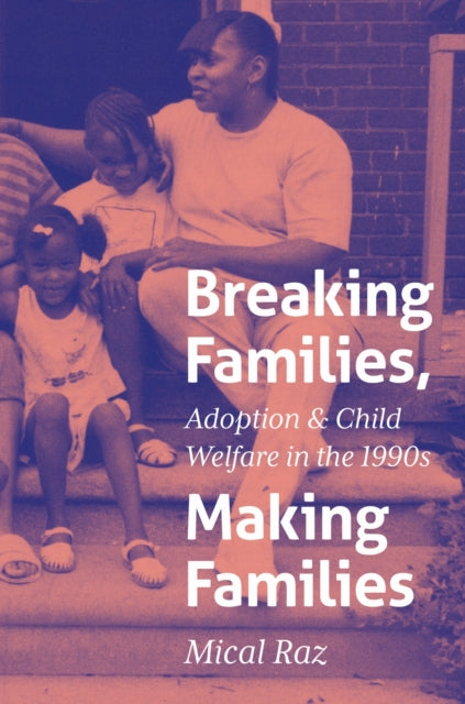 Breaking Families, Making Families : Adoption and Child Welfare in the 1990s - Mical Raz