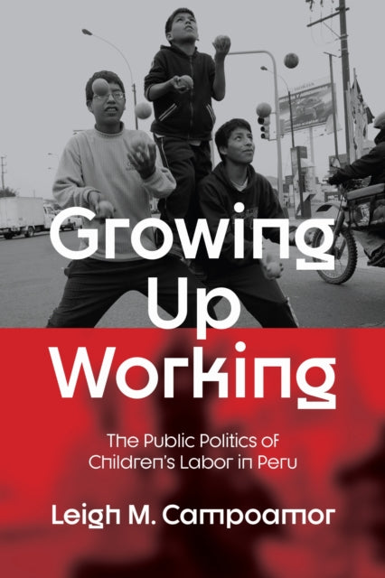 Growing Up Working : The Public Politics of Children's Labor in Peru - Leigh M. Campoamor