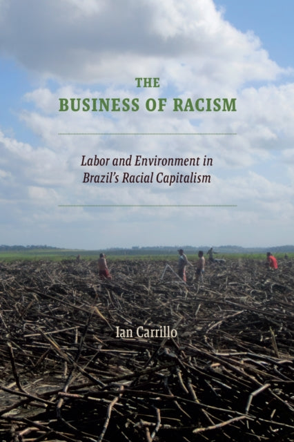 The Business of Racism : Labor and Environment in Brazil's Racial Capitalism - Ian Carrillo