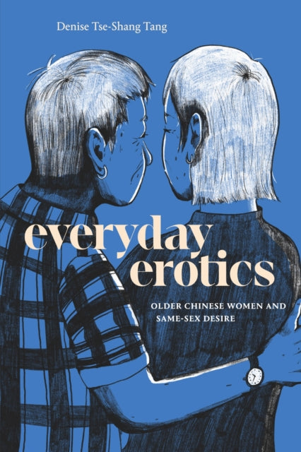 Everyday Erotics : Older Chinese Women and Same-Sex Desire - Denise Tse-Shang Tang