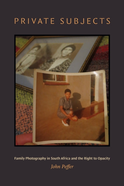 Private Subjects : Family Photography in South Africa and the Right to Opacity - John Peffer