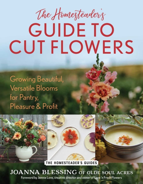 The Homesteader's Guide to Cut Flowers : Growing Beautiful, Versatile Blooms for Pantry, Pleasure & Profit - Joanna Blessing