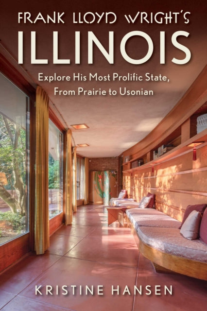 Frank Lloyd Wright's Illinois : Explore His Most Prolific State, from Prairie to Usonian - Kristine Hansen