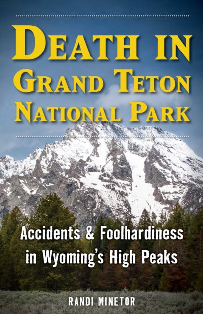 Death in Grand Teton National Park : Accidents and Foolhardiness in Wyoming's High Peaks - Randi Minetor