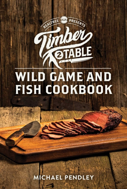 Timber 2 Table : Wild Game and Fish Cookbook - Mr.Michael Pendley