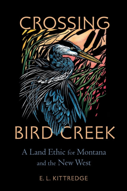 Crossing Bird Creek : A Land Ethic for Montana and the New West - E.L. Kittredge