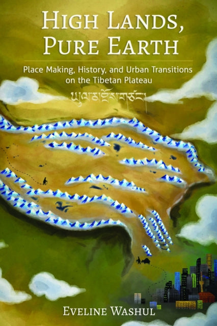 High Lands, Pure Earth : Place Making, History, and Urban Transitions on the Tibetan Plateau - Eveline Washul