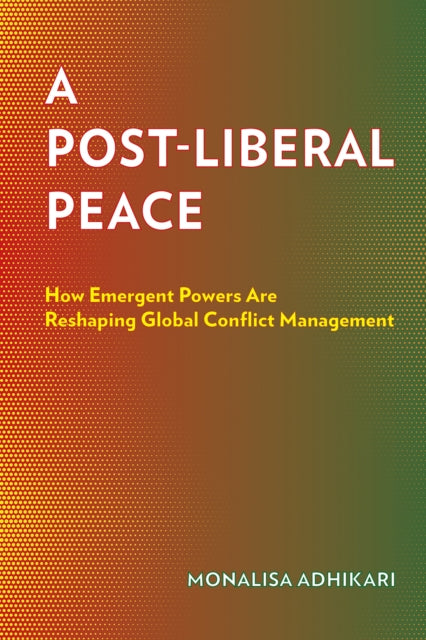 A Post-Liberal Peace : How Emergent Powers Are Reshaping Global Conflict Management - Monalisa Adhikari