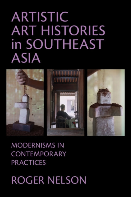Artistic Art Histories in Southeast Asia : Modernisms in Contemporary Practices - Roger Nelson
