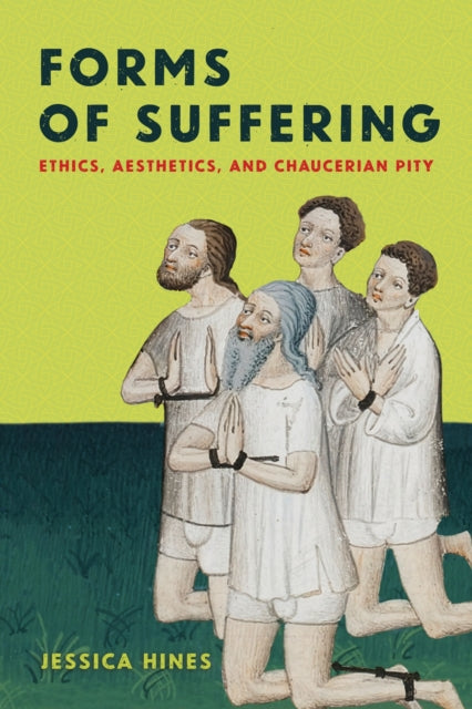 Forms of Suffering : Ethics, Aesthetics, and Chaucerian Pity - Jessica Hines