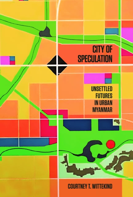 City of Speculation : Unsettled�Futures in Urban Myanmar - Courtney T. Wittekind