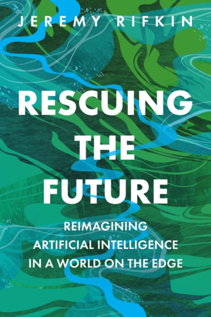 Rescuing the Future : Reimagining Artificial Intelligence in a World on the Edge - Jeremy Rifkin
