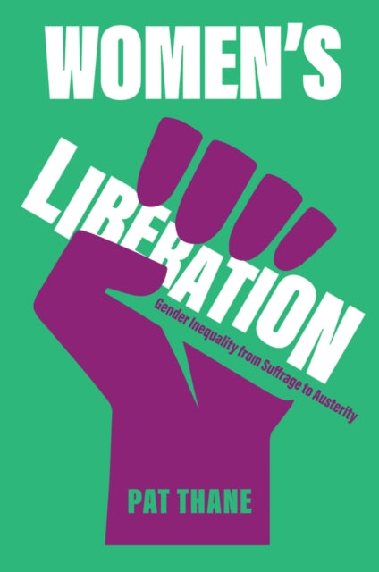 Women's Liberation : Gender Inequality from Suffrage to Austerity - Pat Thane