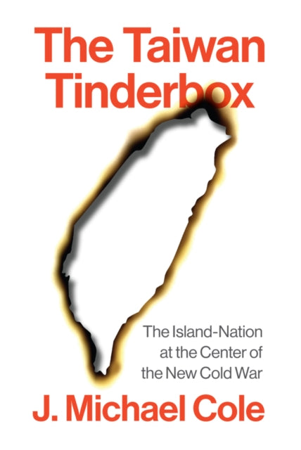 The Taiwan Tinderbox : The Island-Nation at the Center of the New Cold War - J.Michael Cole