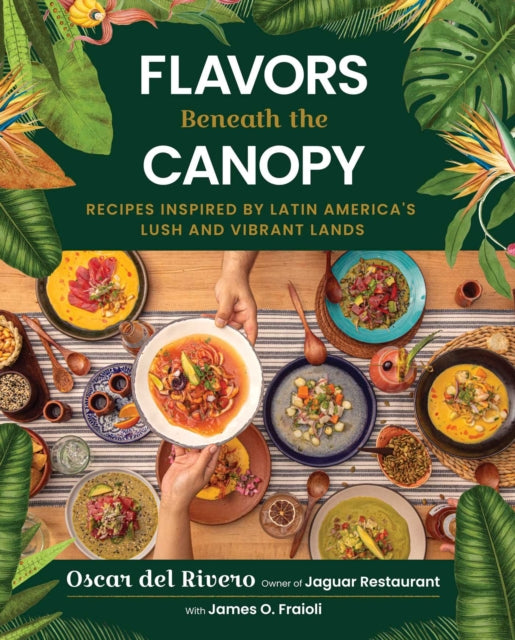 Flavors Beneath the Canopy : Recipes Inspired by Latin America's Lush and Vibrant Lands - James O. Fraioli