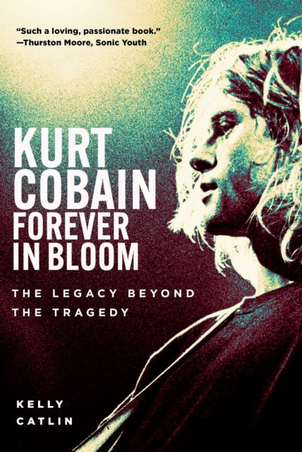 Kurt Cobain: Forever in Bloom : The Legacy Beyond the Tragedy - Kelly Catlin