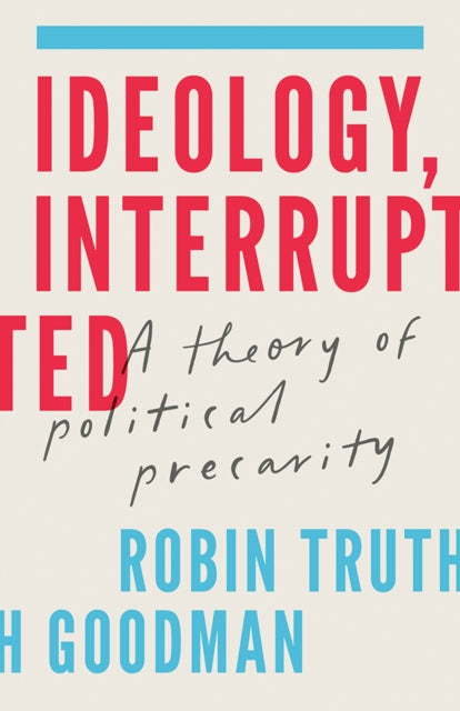 Ideology, Interrupted : A Theory of Political Precarity - Robin Truth Goodman