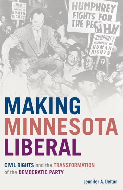 Making Minnesota Liberal : Civil Rights and the Transformation of the Democratic Party - Jennifer A. Delton