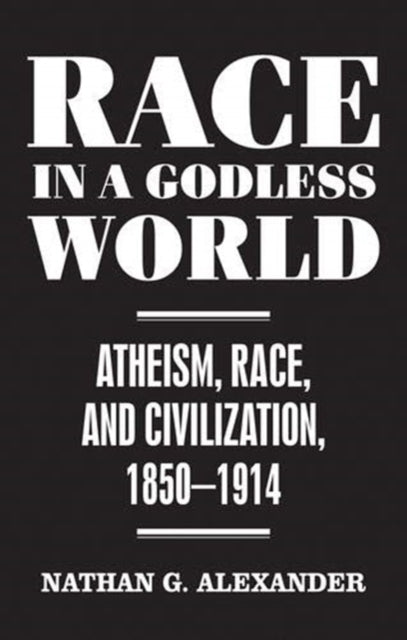 Race in a Godless World : Atheism, Race, and Civilization, 1850€“1914