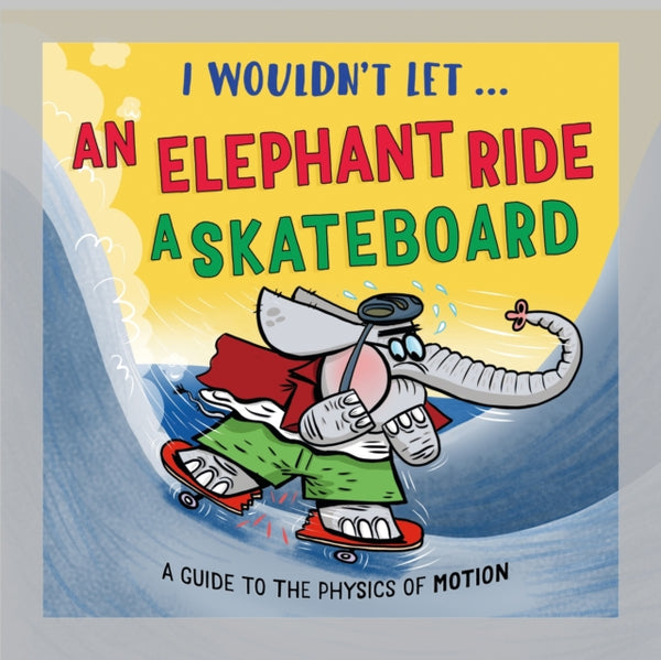 I Wouldn't Let an Elephant Ride a Skateboard : A guide to the physics of motion - Pipi Sposito